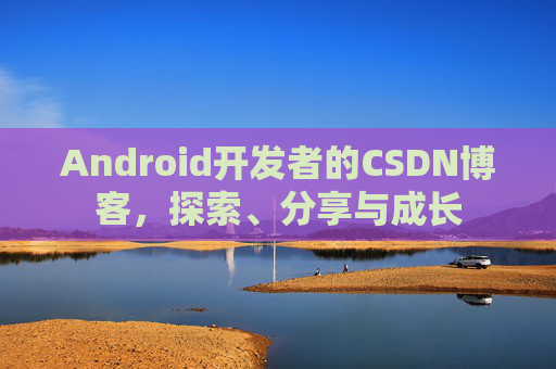 Android开发者的CSDN博客，探索、分享与成长