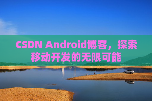 CSDN Android博客，探索移动开发的无限可能